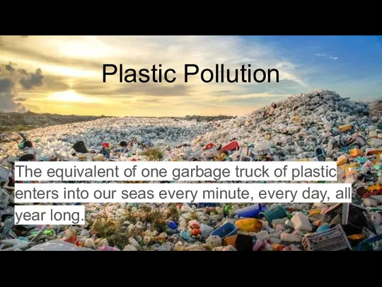 Plastic Pollution The equivalent of one garbage truck of plastic enters