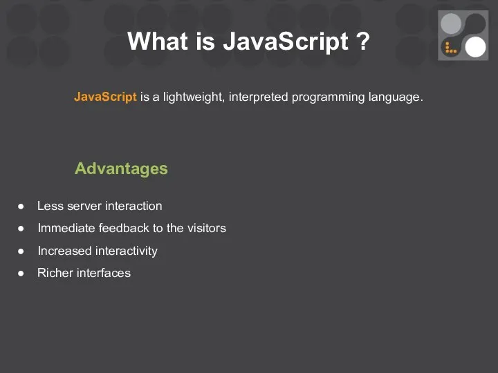 What is JavaScript ? JavaScript is a lightweight, interpreted programming language.