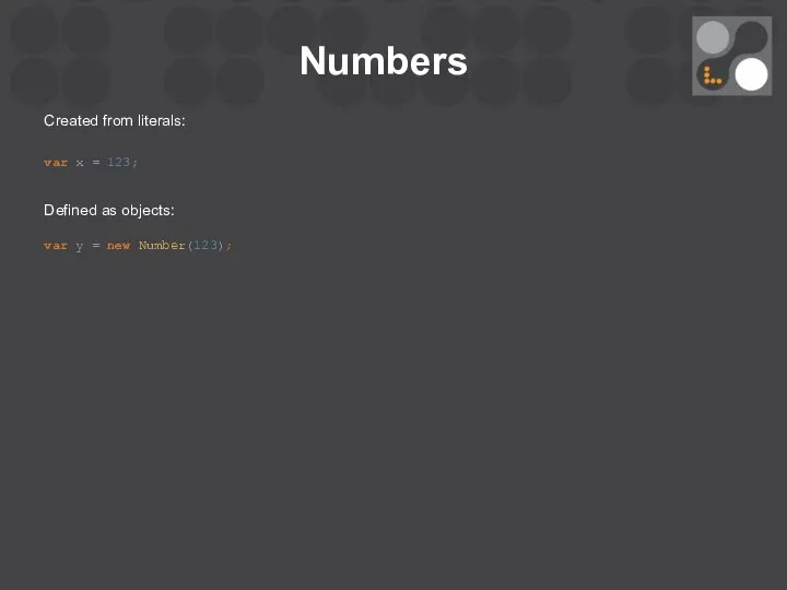 Numbers Created from literals: var x = 123; Defined as objects: var y = new Number(123);