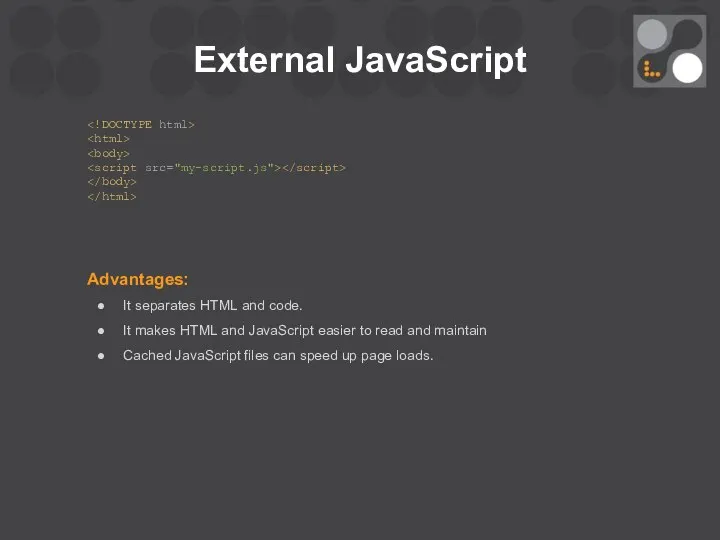 External JavaScript Advantages: It separates HTML and code. It makes HTML