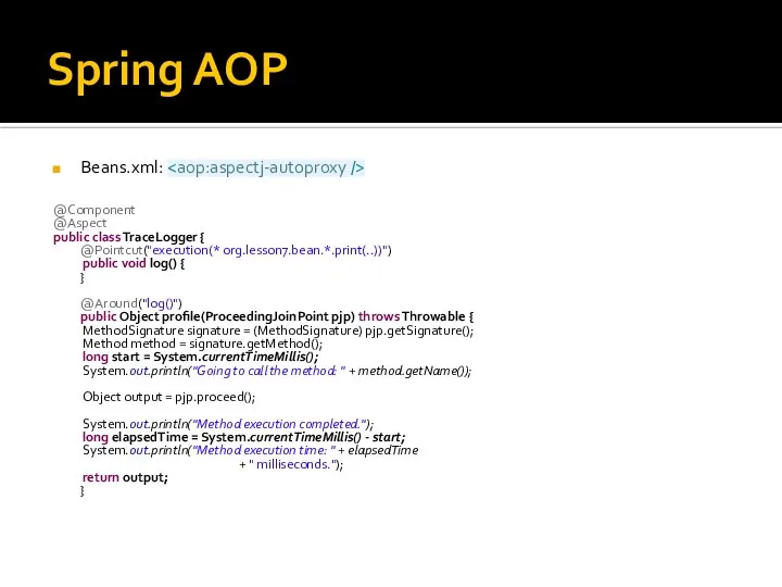 Spring AOP Beans.xml: @Component @Aspect public class TraceLogger { @Pointcut("execution(* org.lesson7.bean.*.print(..))")