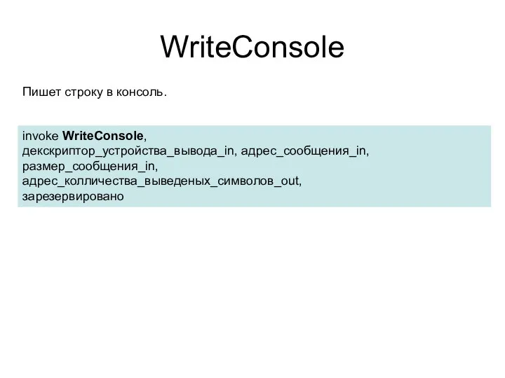 WriteConsole invoke WriteConsole, декскриптор_устройства_вывода_in, адрес_сообщения_in, размер_сообщения_in, адрес_колличества_выведеных_символов_out, зарезервировано Пишет строку в консоль.