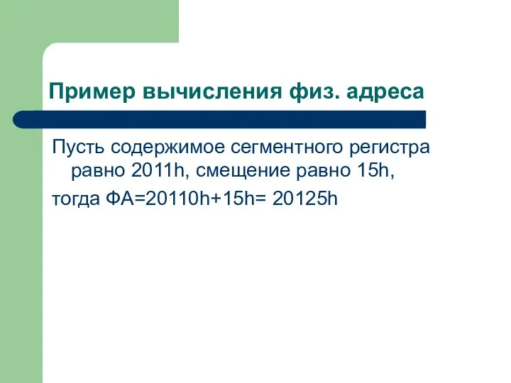 Пример вычисления физ. адреса Пусть содержимое сегментного регистра равно 2011h, смещение равно 15h, тогда ФА=20110h+15h= 20125h