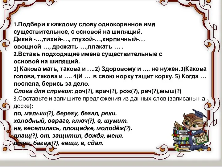 1.Подбери к каждому слову однокоренное имя существительное, с основой на шипящий.