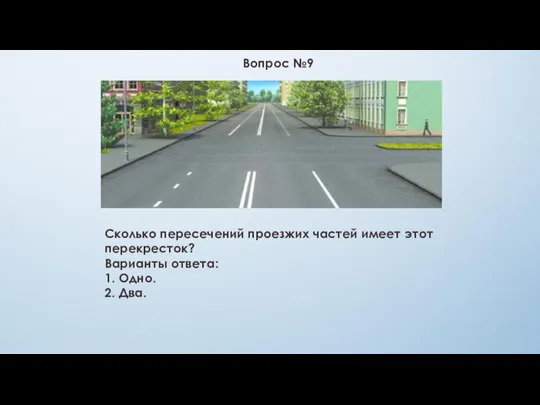 Вопрос №9 Сколько пересечений проезжих частей имеет этот перекресток? Варианты ответа: 1. Одно. 2. Два.