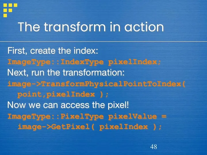 The transform in action First, create the index: ImageType::IndexType pixelIndex; Next,