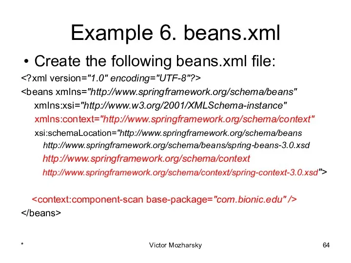 Example 6. beans.xml Create the following beans.xml file: xmlns:xsi="http://www.w3.org/2001/XMLSchema-instance" xmlns:context="http://www.springframework.org/schema/context" xsi:schemaLocation="http://www.springframework.org/schema/beans