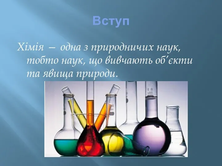 Вступ Хімія — одна з природничих наук, тобто наук, що вивчають об’єкти та явища природи.