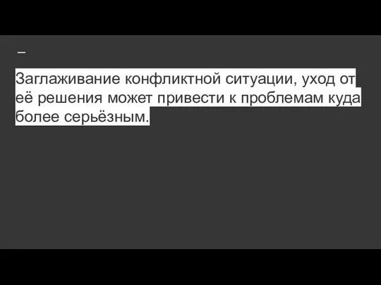 Заглаживание конфликтной ситуации, уход от её решения может привести к проблемам куда более серьёзным.