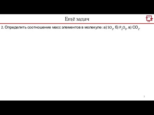 2. Определить соотношение масс элементов в молекуле: а) SO2, б) P2O5, в) СО2. Ещё задач