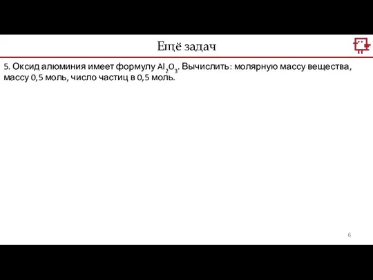 Ещё задач 5. Оксид алюминия имеет формулу Al2O3. Вычислить: молярную массу