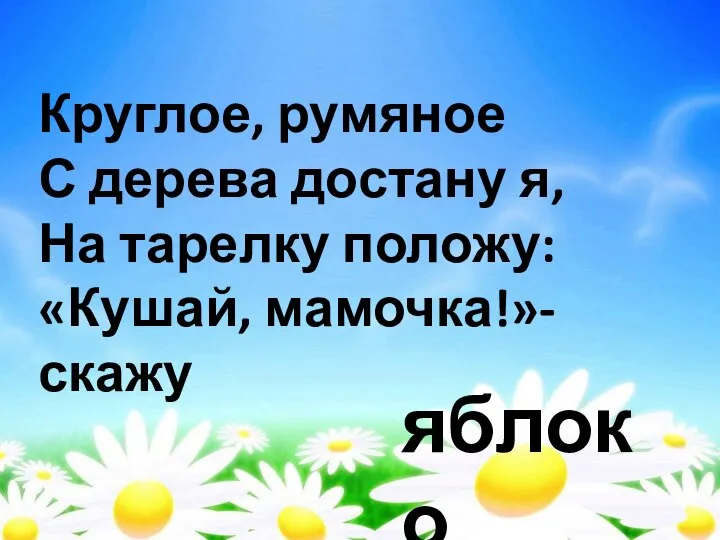 Круглое, румяное С дерева достану я, На тарелку положу: «Кушай, мамочка!»- скажу яблоко