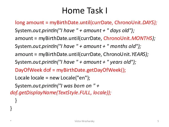 Home Task I long amount = myBirthDate.until(currDate, ChronoUnit.DAYS); System.out.println("I have "