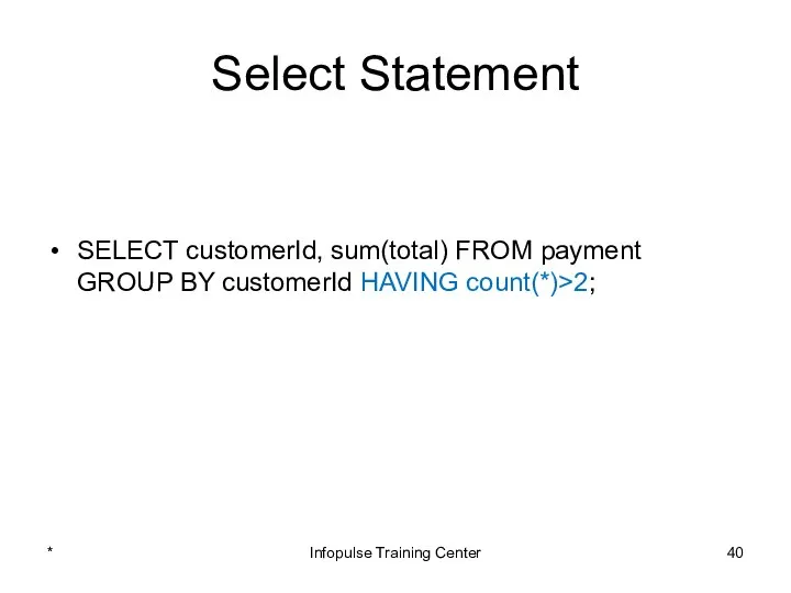 Select Statement SELECT customerId, sum(total) FROM payment GROUP BY customerId HAVING count(*)>2; * Infopulse Training Center