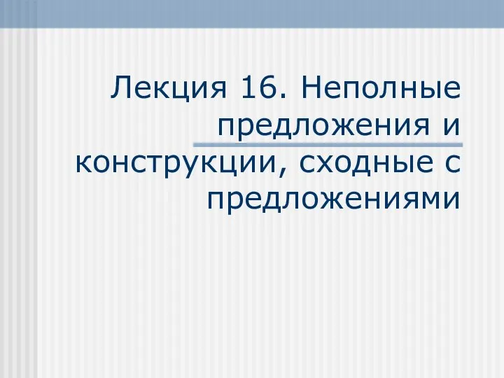 Лекция 16. Неполные предложения и конструкции, сходные с предложениями