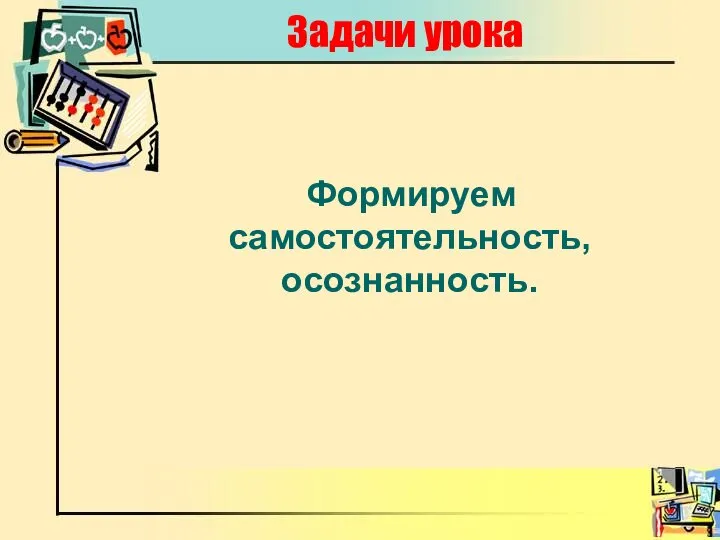 Задачи урока Формируем самостоятельность, осознанность.