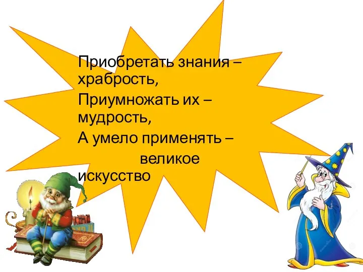 Приобретать знания – храбрость, Приумножать их – мудрость, А умело применять – великое искусство