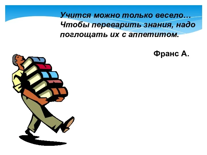 Учится можно только весело… Чтобы переварить знания, надо поглощать их с аппетитом. Франс А.