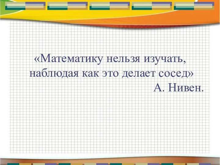 «Математику нельзя изучать, наблюдая как это делает сосед» А. Нивен.