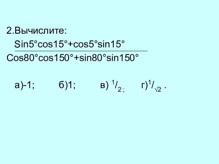 2.Вычислите: Sin5°cos15°+cos5°sin15° Cos80°cos150°+sin80°sin150° а)-1; б)1; в) 1/2 ; г)1/√2 .