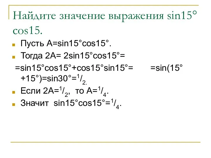 Найдите значение выражения sin15°cos15. Пусть А=sin15°cos15°. Тогда 2А= 2sin15°cos15°= =sin15°cos15°+cos15°sin15°= =sin(15°+15°)=sin30°=1/2.