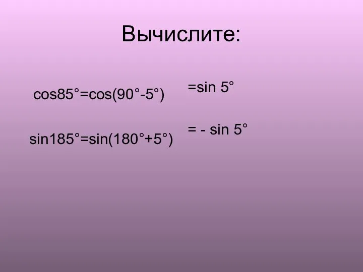 Вычислите: cos85°=cos(90°-5°) sin185°=sin(180°+5°) =sin 5° = - sin 5°