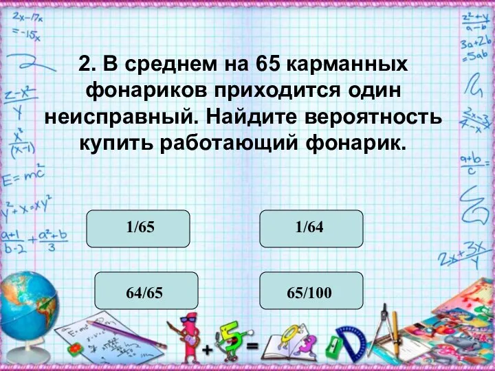 2. В среднем на 65 карманных фонариков приходится один неисправный. Найдите вероятность купить работающий фонарик.