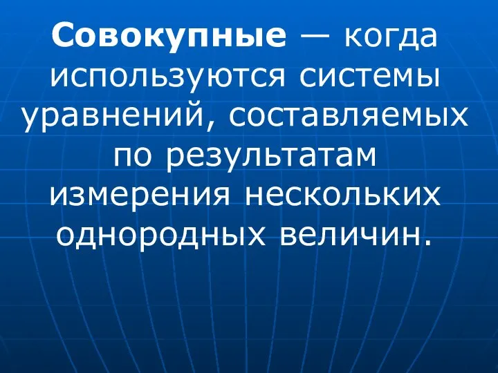 Совокупные — когда используются системы уравнений, составляемых по результатам измерения нескольких однородных величин.