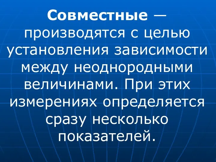 Совместные — производятся с целью установления зависимости между неоднородными величинами. При