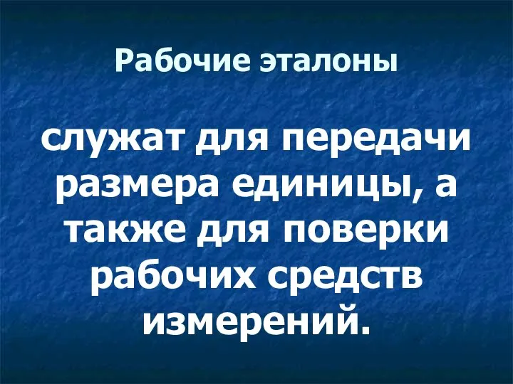 Рабочие эталоны служат для передачи размера единицы, а также для поверки рабочих средств измерений.