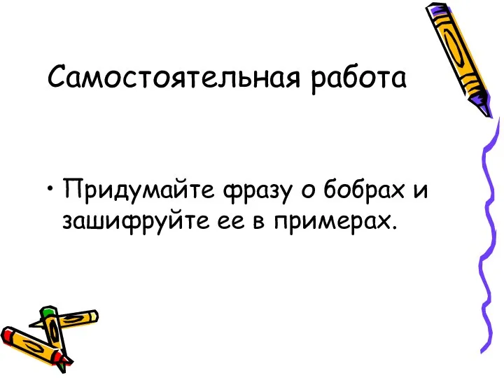 Самостоятельная работа Придумайте фразу о бобрах и зашифруйте ее в примерах.