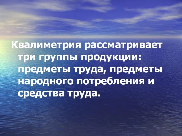 Квалиметрия рассматривает три группы продукции: предметы труда, предметы народного потребления и средства труда.