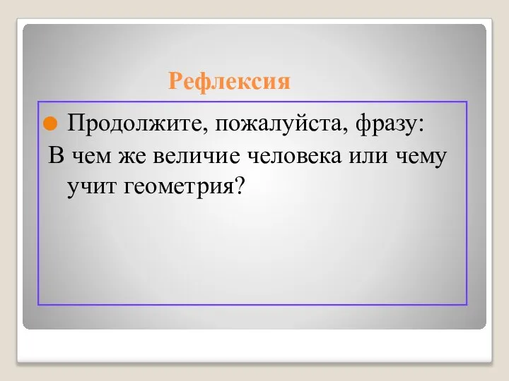 Рефлексия Продолжите, пожалуйста, фразу: В чем же величие человека или чему учит геометрия?