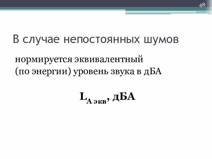 В случае непостоянных шумов нормируется эквивалентный (по энергии) уровень звука в дБА LА экв, дБА