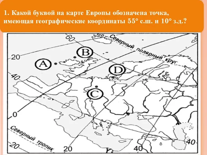 1. Какой буквой на карте Европы обозначена точка, имеющая географические координаты 55° с.ш. и 10° з.д.?