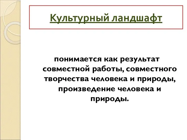 Культурный ландшафт понимается как результат совместной работы, совместного творчества человека и природы, произведение человека и природы.