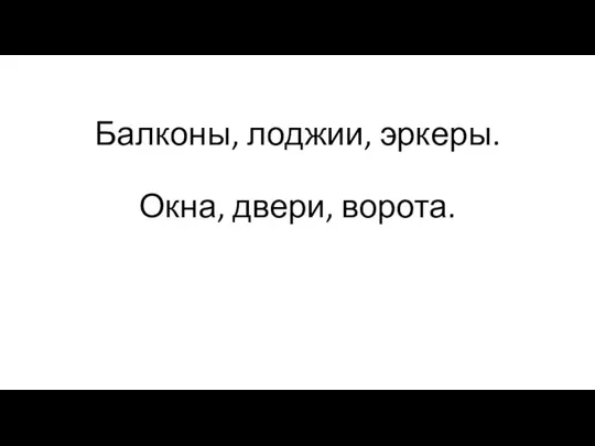 Балконы, лоджии, эркеры. Окна, двери, ворота.