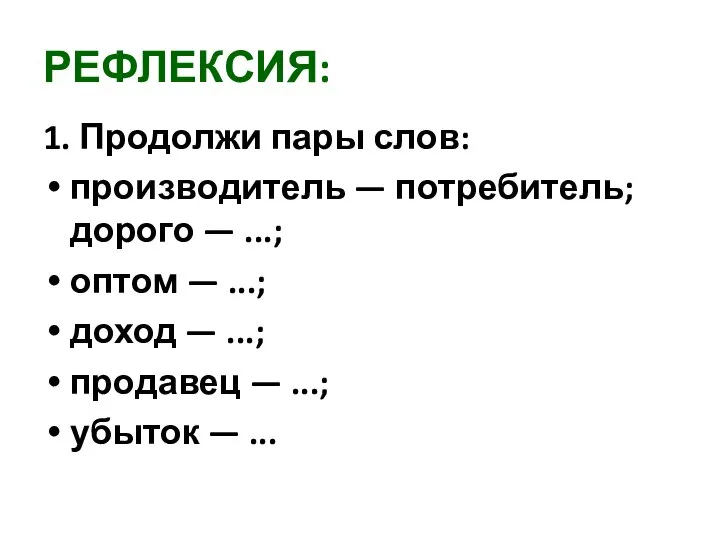 РЕФЛЕКСИЯ: 1. Продолжи пары слов: производитель — потребитель; дорого — ...;