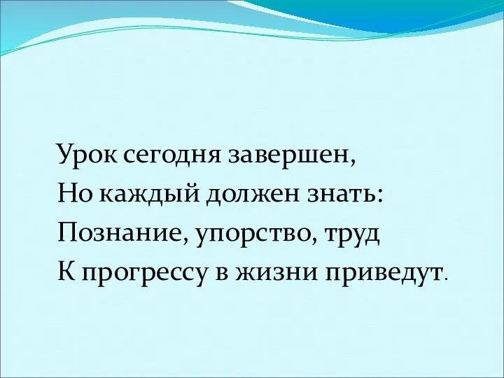 Урок сегодня завершен, Но каждый должен знать: Познание, упорство, труд К прогрессу в жизни приведут.