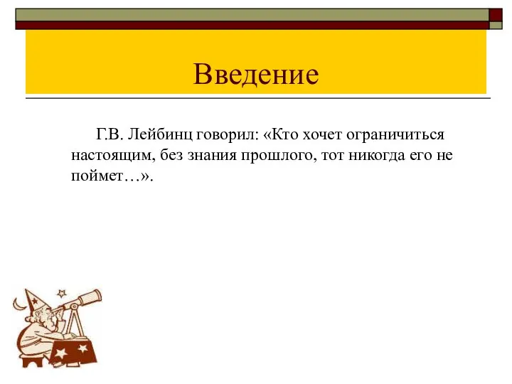 Введение Г.В. Лейбинц говорил: «Кто хочет ограничиться настоящим, без знания прошлого, тот никогда его не поймет…».