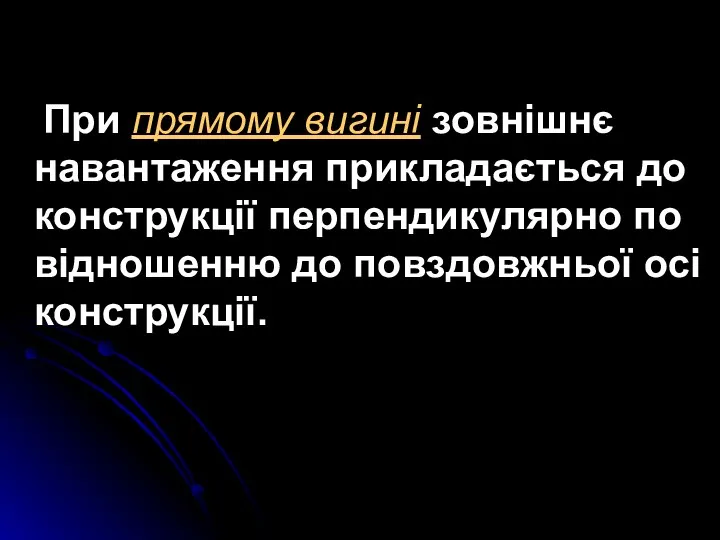 При прямому вигині зовнішнє навантаження прикладається до конструкції перпендикулярно по відношенню до повздовжньої осі конструкції.