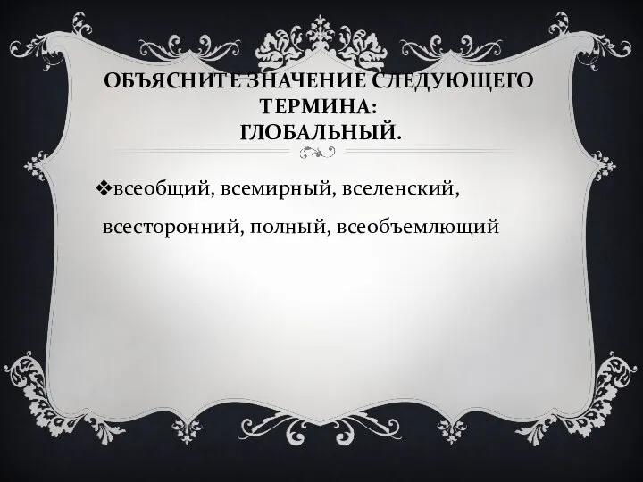 ОБЪЯСНИТЕ ЗНАЧЕНИЕ СЛЕДУЮЩЕГО ТЕРМИНА: ГЛОБАЛЬНЫЙ. всеобщий, всемирный, вселенский, всесторонний, полный, всеобъемлющий