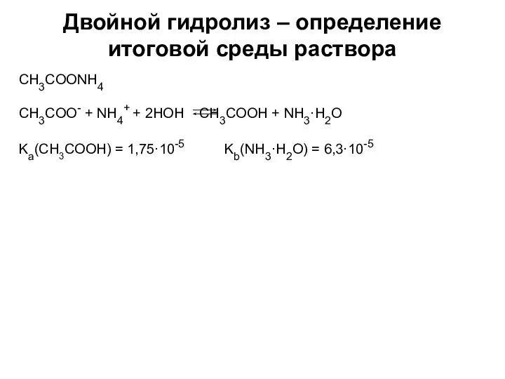 Двойной гидролиз – определение итоговой среды раствора CH3COONH4 Kа(CH3COOH) = 1,75·10-5 Kb(NH3·H2O) = 6,3·10-5