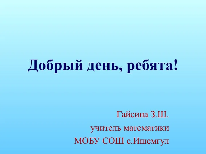 Добрый день, ребята! Гайсина З.Ш. учитель математики МОБУ СОШ с.Ишемгул