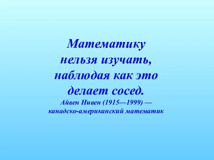 Математику нельзя изучать, наблюдая как это делает сосед. Айвен Нивен (1915—1999) — канадско-американский математик