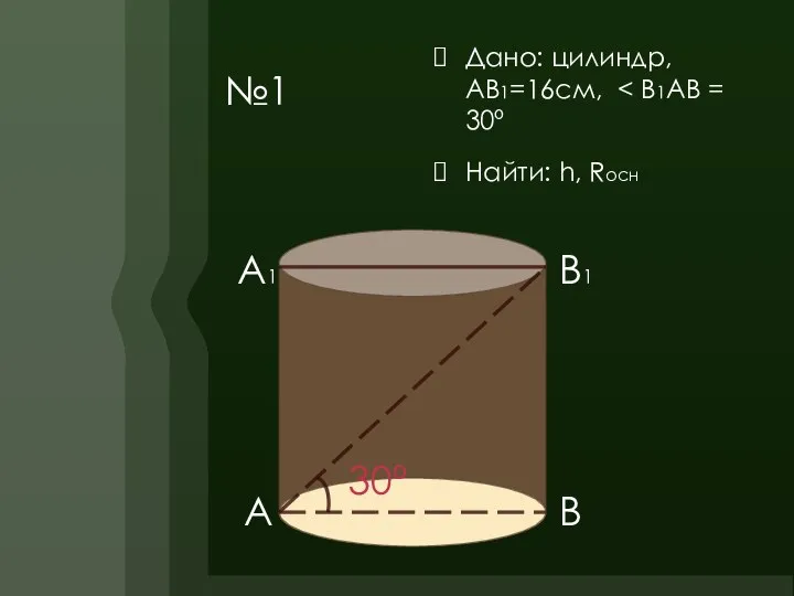 №1 Дано: цилиндр, АВ1=16см, Найти: h, Rосн А1 В1 А В 30º