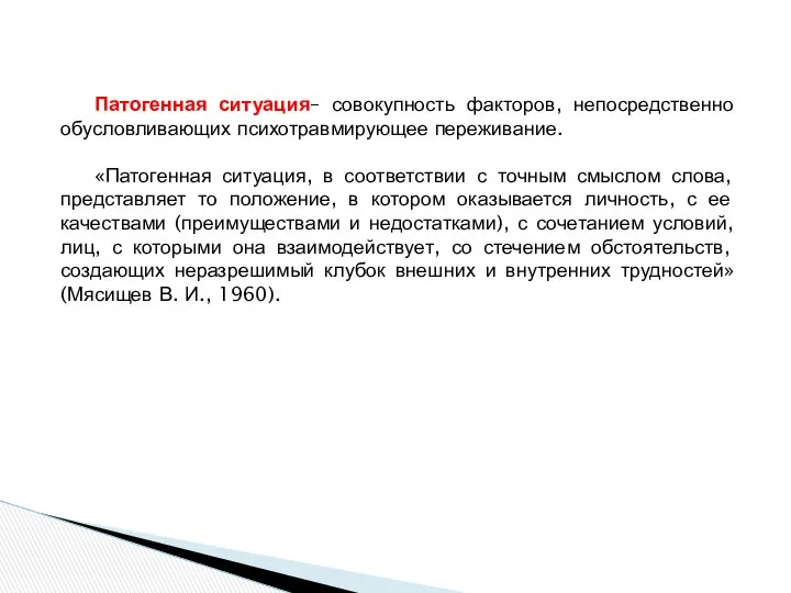 Патогенная ситуация– совокупность факторов, непосредственно обусловливающих психотравмирующее переживание. «Патогенная ситуация, в