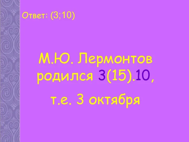 Ответ: (3;10) М.Ю. Лермонтов родился 3(15).10, т.е. 3 октября