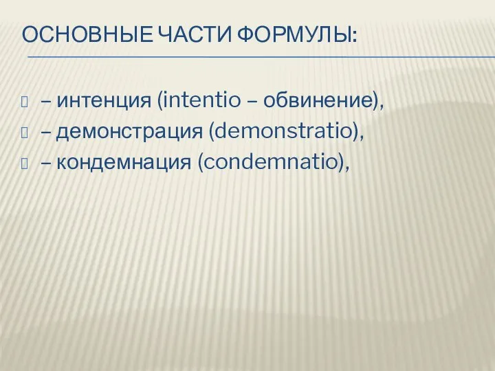 ОСНОВНЫЕ ЧАСТИ ФОРМУЛЫ: – интенция (intentio – обвинение), – демонстрация (demonstratio), – кондемнация (condemnatio),