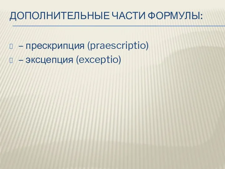 ДОПОЛНИТЕЛЬНЫЕ ЧАСТИ ФОРМУЛЫ: – прескрипция (praescriptio) – эксцепция (exceptio)